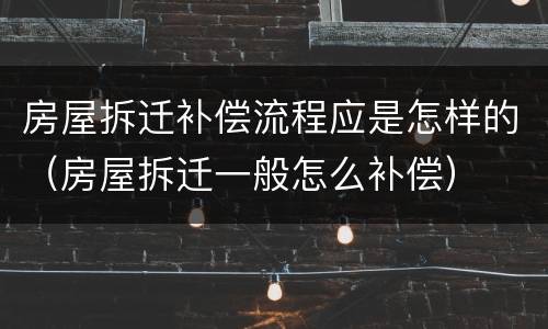 房屋拆迁补偿流程应是怎样的（房屋拆迁一般怎么补偿）