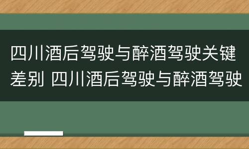 四川酒后驾驶与醉酒驾驶关键差别 四川酒后驾驶与醉酒驾驶关键差别是什么