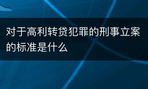 对于高利转贷犯罪的刑事立案的标准是什么