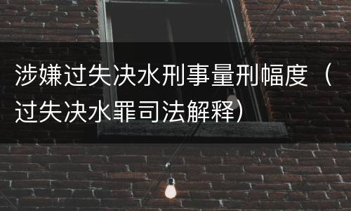 涉嫌过失决水刑事量刑幅度（过失决水罪司法解释）