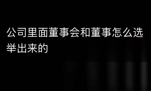 公司里面董事会和董事怎么选举出来的