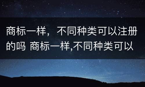 商标一样，不同种类可以注册的吗 商标一样,不同种类可以注册的吗为什么