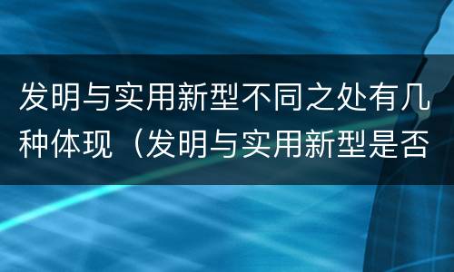 发明与实用新型不同之处有几种体现（发明与实用新型是否具有实用性）