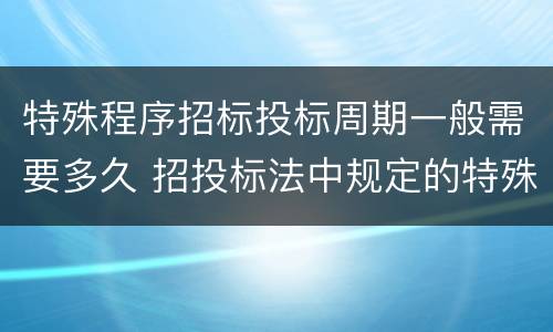 特殊程序招标投标周期一般需要多久 招投标法中规定的特殊项目包括哪些