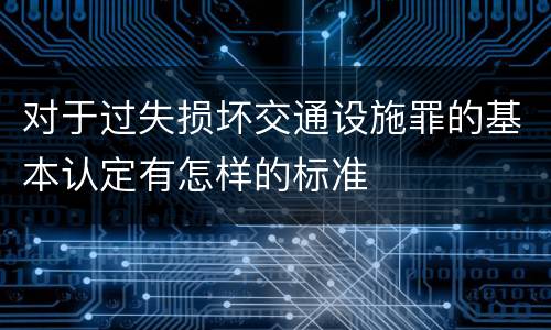 对于过失损坏交通设施罪的基本认定有怎样的标准