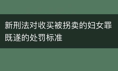 新刑法对收买被拐卖的妇女罪既遂的处罚标准