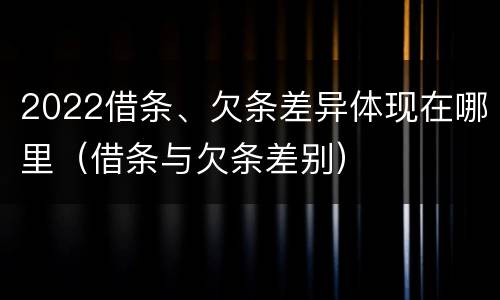 2022借条、欠条差异体现在哪里（借条与欠条差别）