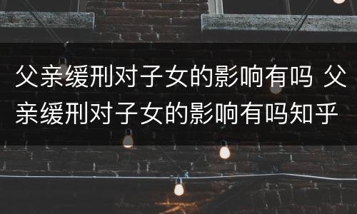 父亲缓刑对子女的影响有吗 父亲缓刑对子女的影响有吗知乎