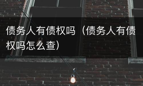 债务人有债权吗（债务人有债权吗怎么查）