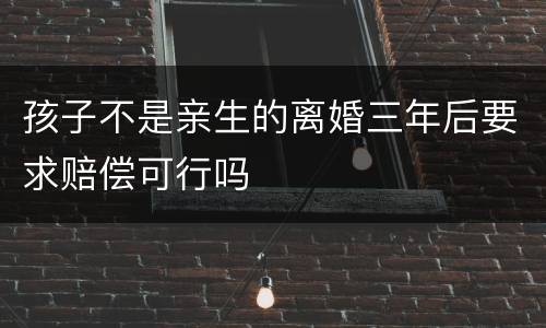 孩子不是亲生的离婚三年后要求赔偿可行吗