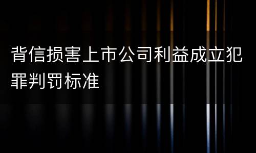 背信损害上市公司利益成立犯罪判罚标准
