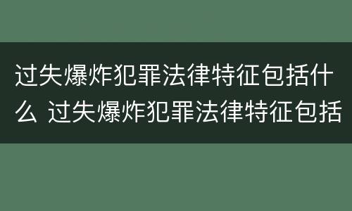 过失爆炸犯罪法律特征包括什么 过失爆炸犯罪法律特征包括什么内容