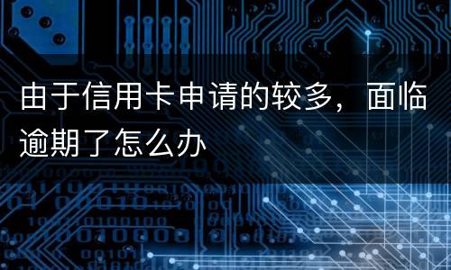 由于信用卡申请的较多，面临逾期了怎么办