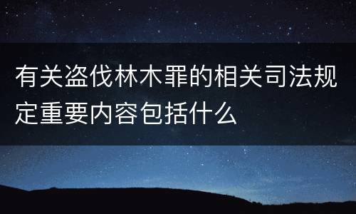 有关盗伐林木罪的相关司法规定重要内容包括什么