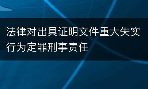 法律对出具证明文件重大失实行为定罪刑事责任