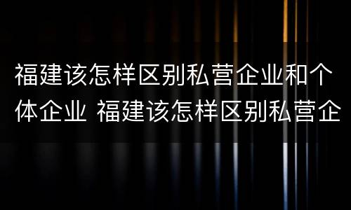 福建该怎样区别私营企业和个体企业 福建该怎样区别私营企业和个体企业的区别