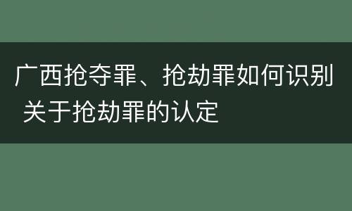 广西抢夺罪、抢劫罪如何识别 关于抢劫罪的认定