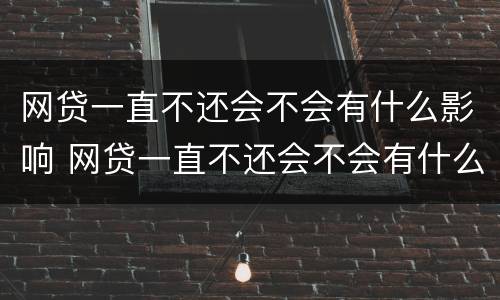 网贷一直不还会不会有什么影响 网贷一直不还会不会有什么影响呀
