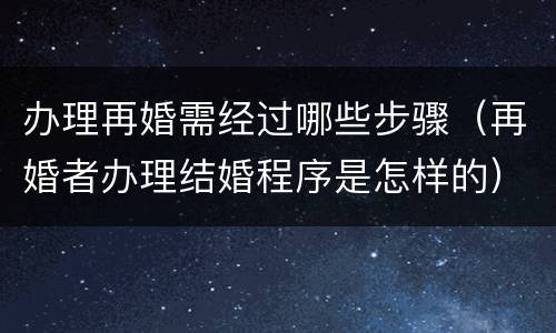办理再婚需经过哪些步骤（再婚者办理结婚程序是怎样的）