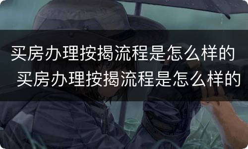 买房办理按揭流程是怎么样的 买房办理按揭流程是怎么样的呢