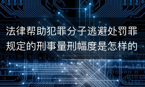 法律帮助犯罪分子逃避处罚罪规定的刑事量刑幅度是怎样的