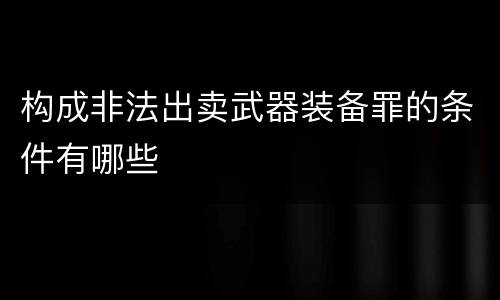 构成非法出卖武器装备罪的条件有哪些