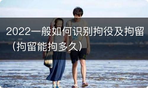 2022一般如何识别拘役及拘留（拘留能拘多久）