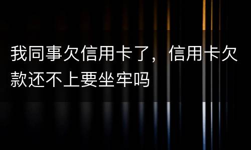 我同事欠信用卡了，信用卡欠款还不上要坐牢吗