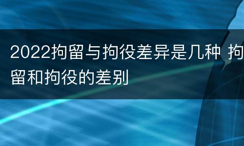 2022拘留与拘役差异是几种 拘留和拘役的差别