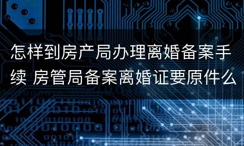 怎样到房产局办理离婚备案手续 房管局备案离婚证要原件么