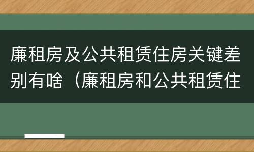 廉租房及公共租赁住房关键差别有啥（廉租房和公共租赁住房的区别）