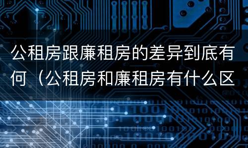 公租房跟廉租房的差异到底有何（公租房和廉租房有什么区别呢）