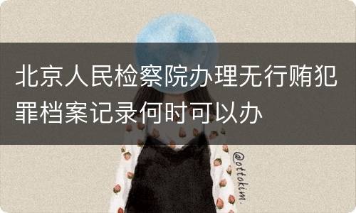 北京人民检察院办理无行贿犯罪档案记录何时可以办