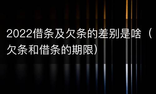 2022借条及欠条的差别是啥（欠条和借条的期限）