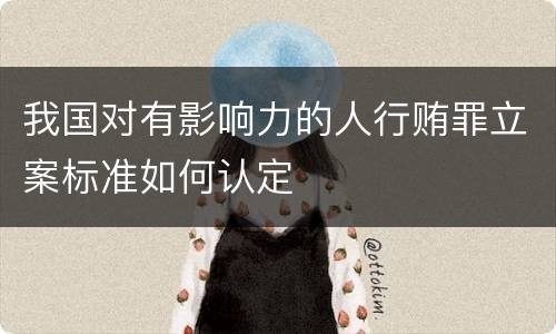 我国对有影响力的人行贿罪立案标准如何认定