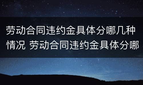 劳动合同违约金具体分哪几种情况 劳动合同违约金具体分哪几种情况呢