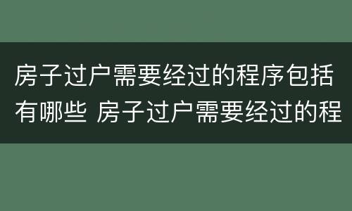 房子过户需要经过的程序包括有哪些 房子过户需要经过的程序包括有哪些费用