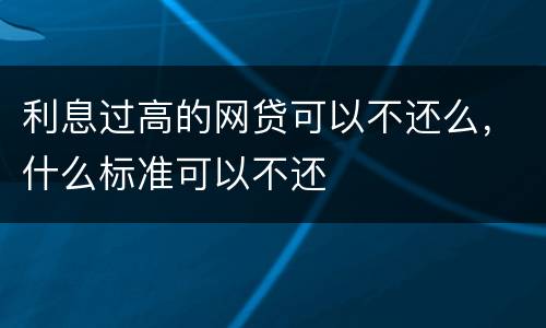 利息过高的网贷可以不还么，什么标准可以不还