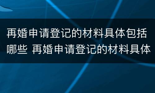 再婚申请登记的材料具体包括哪些 再婚申请登记的材料具体包括哪些内容