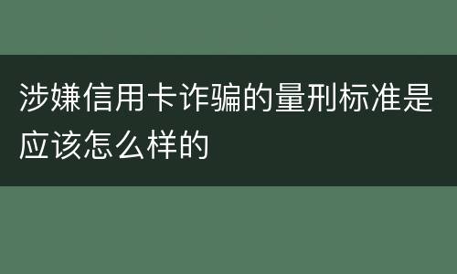 涉嫌信用卡诈骗的量刑标准是应该怎么样的