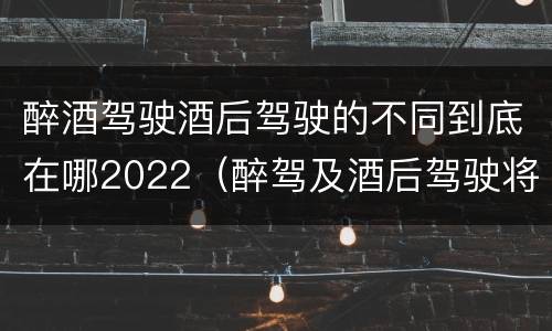 醉酒驾驶酒后驾驶的不同到底在哪2022（醉驾及酒后驾驶将受到怎样的处罚）