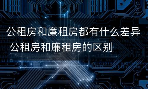 公租房和廉租房都有什么差异 公租房和廉租房的区别