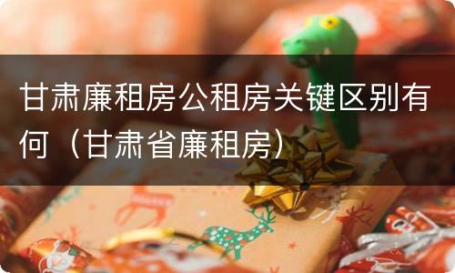 甘肃廉租房公租房关键区别有何（甘肃省廉租房）
