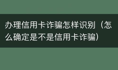 办理信用卡诈骗怎样识别（怎么确定是不是信用卡诈骗）