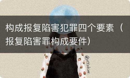 构成报复陷害犯罪四个要素（报复陷害罪构成要件）