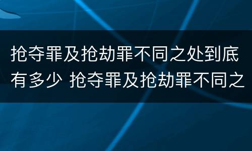 抢夺罪及抢劫罪不同之处到底有多少 抢夺罪及抢劫罪不同之处到底有多少人