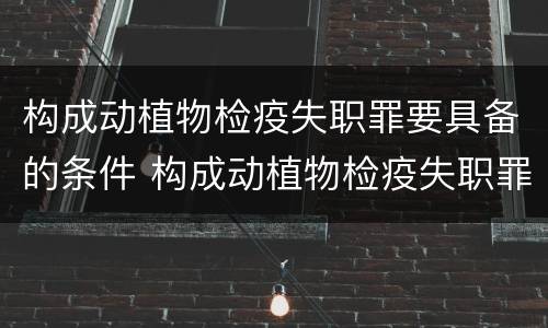 构成动植物检疫失职罪要具备的条件 构成动植物检疫失职罪要具备的条件是