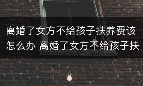 离婚了女方不给孩子扶养费该怎么办 离婚了女方不给孩子扶养费该怎么办呀