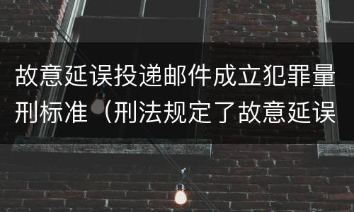 故意延误投递邮件成立犯罪量刑标准（刑法规定了故意延误投递邮件罪）