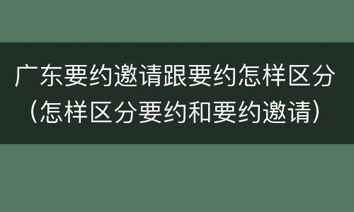 广东要约邀请跟要约怎样区分（怎样区分要约和要约邀请）